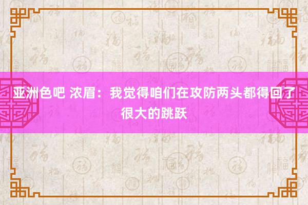亚洲色吧 浓眉：我觉得咱们在攻防两头都得回了很大的跳跃