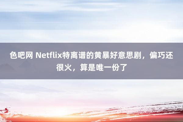 色吧网 Netflix特离谱的黄暴好意思剧，偏巧还很火，算是唯一份了