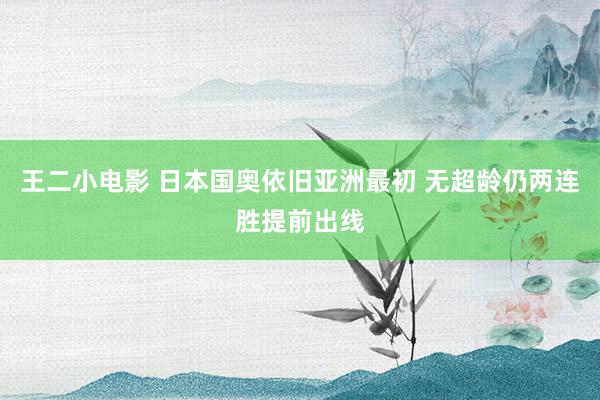 王二小电影 日本国奥依旧亚洲最初 无超龄仍两连胜提前出线
