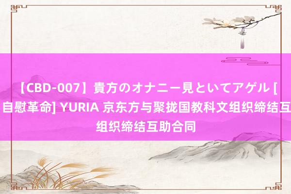 【CBD-007】貴方のオナニー見といてアゲル [痴的◆自慰革命] YURIA 京东方与聚拢国教科文组织缔结互助合同