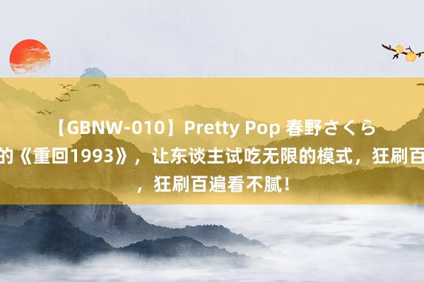 【GBNW-010】Pretty Pop 春野さくら 不忍甘休的《重回1993》，让东谈主试吃无限的模式，狂刷百遍看不腻！