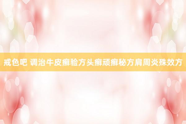 戒色吧 调治牛皮癣验方头癣顽癣秘方肩周炎殊效方