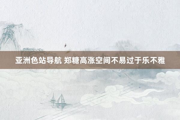 亚洲色站导航 郑糖高涨空间不易过于乐不雅
