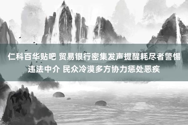 仁科百华贴吧 贸易银行密集发声提醒耗尽者警惕违法中介 民众冷漠多方协力惩处恶疾
