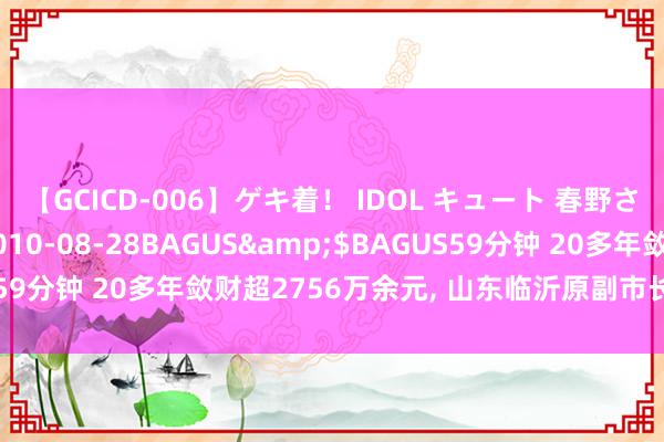 【GCICD-006】ゲキ着！ IDOL キュート 春野さくら</a>2010-08-28BAGUS&$BAGUS59分钟 20多年敛财超2756万余元, 山东临沂原副市长马崑当庭认罪