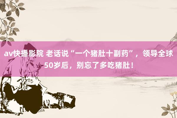 av快播影院 老话说“一个猪肚十副药”，领导全球50岁后，别忘了多吃猪肚！