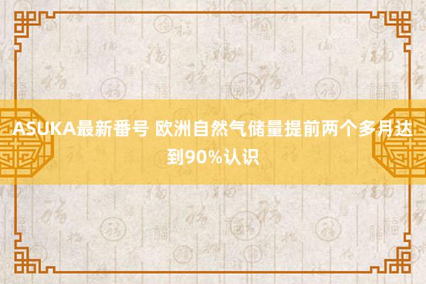 ASUKA最新番号 欧洲自然气储量提前两个多月达到90%认识