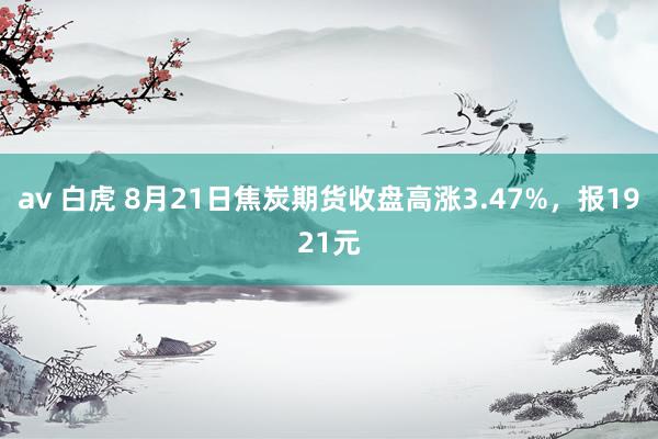 av 白虎 8月21日焦炭期货收盘高涨3.47%，报1921元