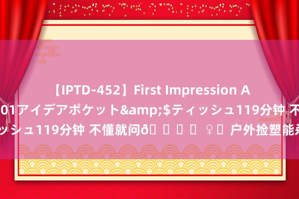 【IPTD-452】First Impression AYA</a>2009-05-01アイデアポケット&$ティッシュ119分钟 不懂就问🙋♀️户外捡塑能杀青“钞票开脱”吗