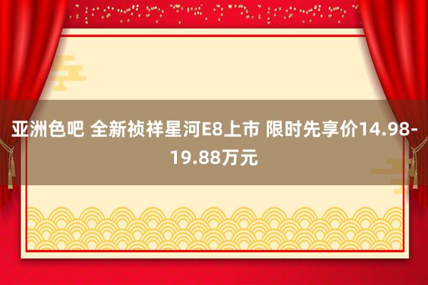 亚洲色吧 全新祯祥星河E8上市 限时先享价14.98-19.88万元