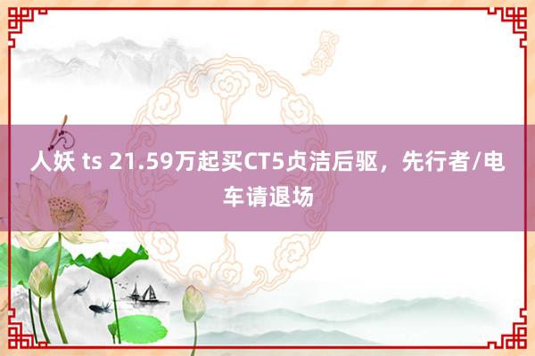 人妖 ts 21.59万起买CT5贞洁后驱，先行者/电车请退场