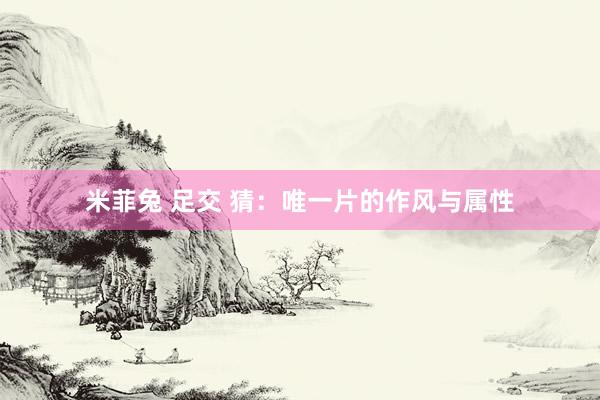 米菲兔 足交 猜：唯一片的作风与属性