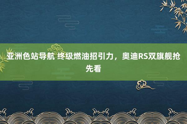 亚洲色站导航 终级燃油招引力，奥迪RS双旗舰抢先看