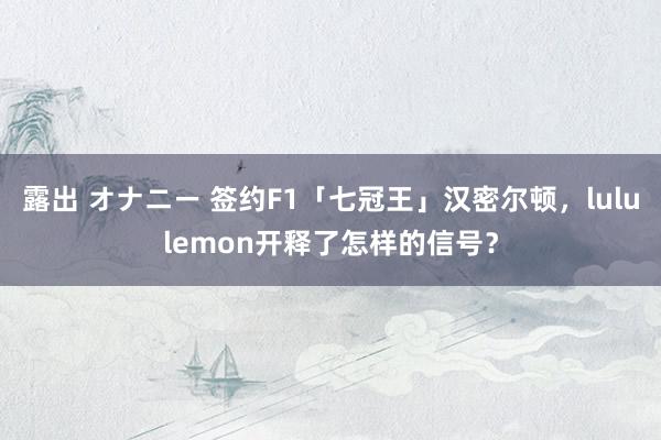 露出 オナニー 签约F1「七冠王」汉密尔顿，lululemon开释了怎样的信号？