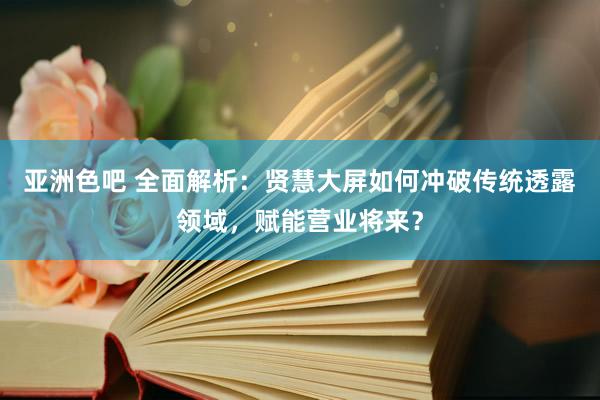 亚洲色吧 全面解析：贤慧大屏如何冲破传统透露领域，赋能营业将来？