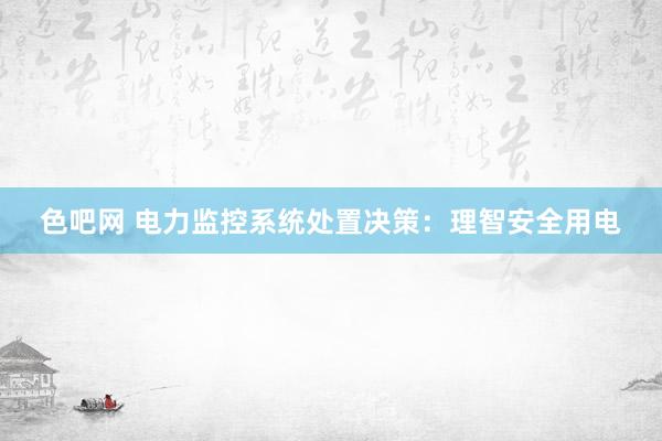 色吧网 电力监控系统处置决策：理智安全用电