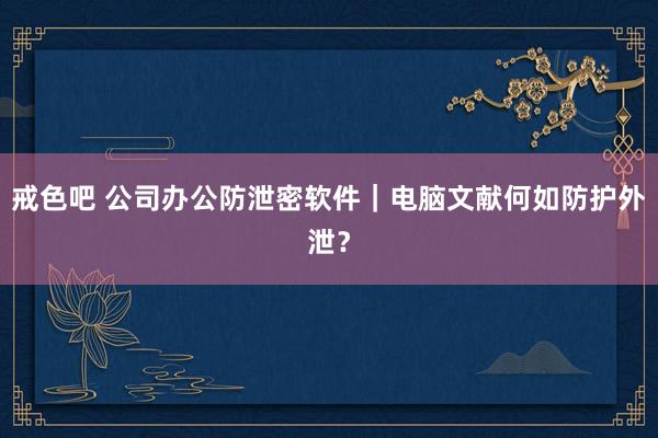 戒色吧 公司办公防泄密软件｜电脑文献何如防护外泄？