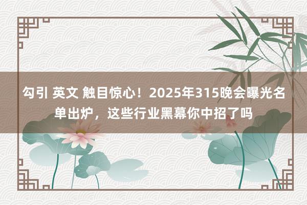 勾引 英文 触目惊心！2025年315晚会曝光名单出炉，这些行业黑幕你中招了吗