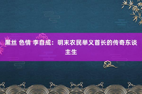 黑丝 色情 李自成：明末农民举义首长的传奇东谈主生