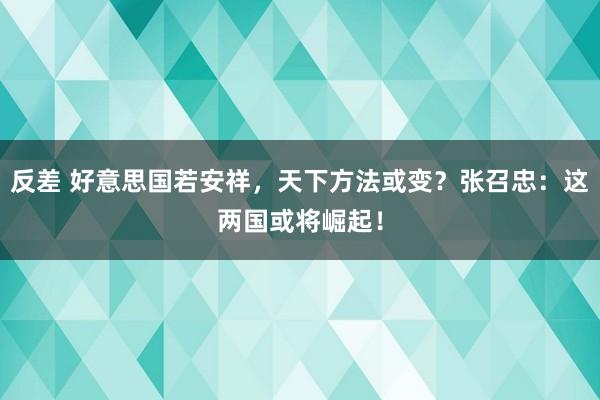 反差 好意思国若安祥，天下方法或变？张召忠：这两国或将崛起！
