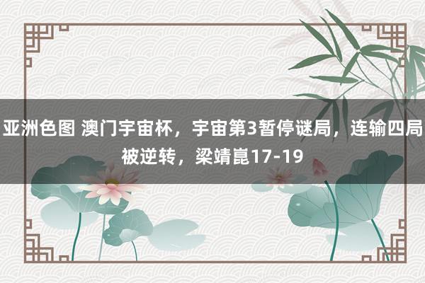 亚洲色图 澳门宇宙杯，宇宙第3暂停谜局，连输四局被逆转，梁靖崑17-19