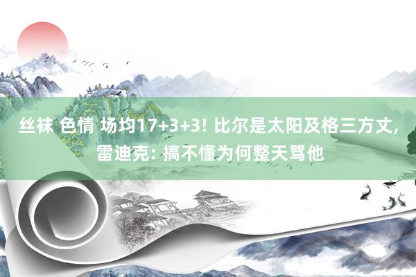 丝袜 色情 场均17+3+3! 比尔是太阳及格三方丈, 雷迪克: 搞不懂为何整天骂他