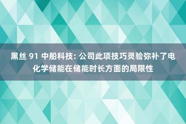 黑丝 91 中船科技: 公司此项技巧灵验弥补了电化学储能在储能时长方面的局限性