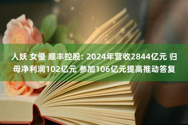 人妖 女優 顺丰控股: 2024年营收2844亿元 归母净利润102亿元 参加106亿元提高推动答复