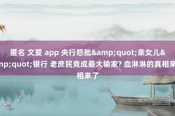匿名 文爱 app 央行怒批&quot;亲女儿&quot;银行 老庶民竟成最大输家? 血淋淋的真相来了