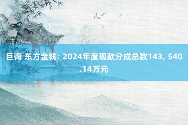 巨臀 东方金钱: 2024年度现款分成总数143, 540.14万元