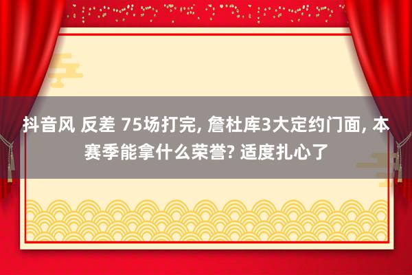 抖音风 反差 75场打完, 詹杜库3大定约门面, 本赛季能拿什么荣誉? 适度扎心了