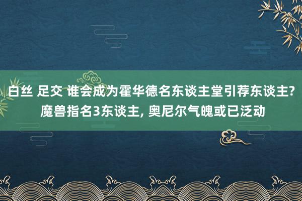 白丝 足交 谁会成为霍华德名东谈主堂引荐东谈主? 魔兽指名3东谈主, 奥尼尔气魄或已泛动