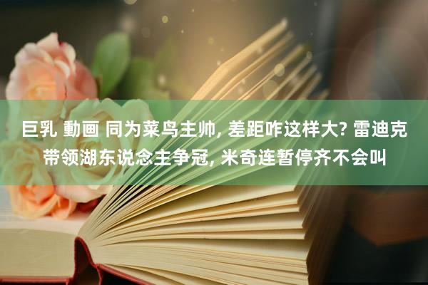 巨乳 動画 同为菜鸟主帅, 差距咋这样大? 雷迪克带领湖东说念主争冠, 米奇连暂停齐不会叫