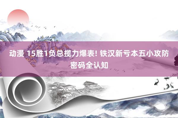 动漫 15胜1负总揽力爆表! 铁汉新亏本五小攻防密码全认知