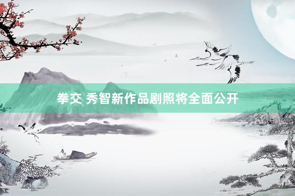 拳交 秀智新作品剧照将全面公开