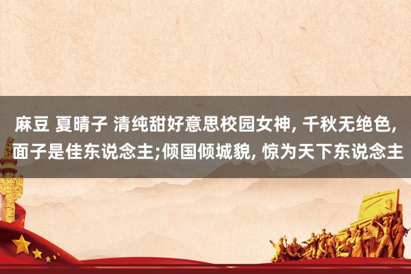 麻豆 夏晴子 清纯甜好意思校园女神, 千秋无绝色, 面子是佳东说念主;倾国倾城貌, 惊为天下东说念主