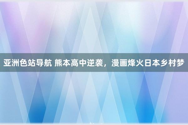 亚洲色站导航 熊本高中逆袭，漫画烽火日本乡村梦