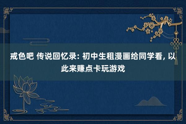 戒色吧 传说回忆录: 初中生租漫画给同学看, 以此来赚点卡玩游戏