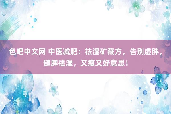 色吧中文网 中医减肥：祛湿矿藏方，告别虚胖，健脾祛湿，又瘦又好意思！