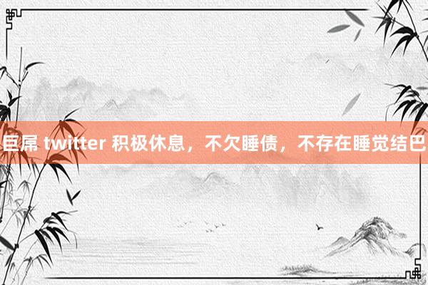 巨屌 twitter 积极休息，不欠睡债，不存在睡觉结巴