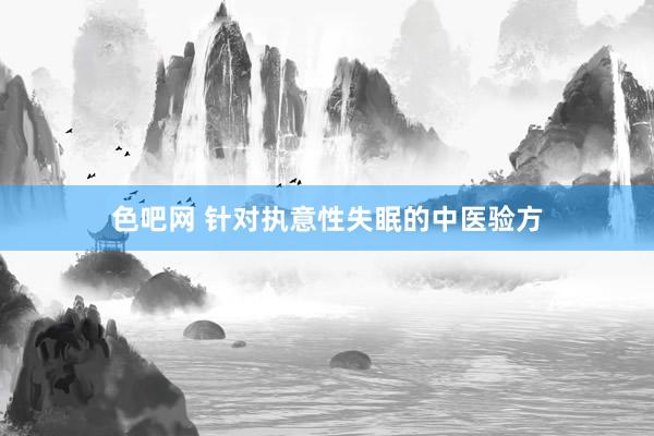 色吧网 针对执意性失眠的中医验方