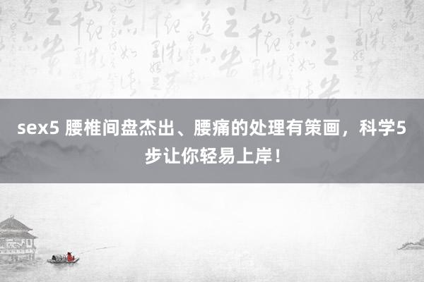 sex5 腰椎间盘杰出、腰痛的处理有策画，科学5步让你轻易上岸！