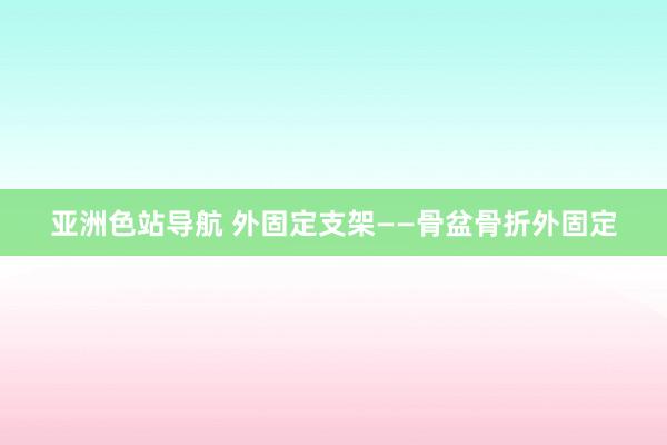 亚洲色站导航 外固定支架——骨盆骨折外固定