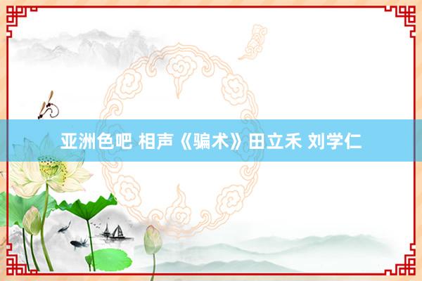 亚洲色吧 相声《骗术》田立禾 刘学仁