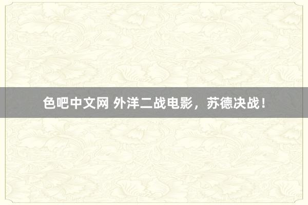 色吧中文网 外洋二战电影，苏德决战！