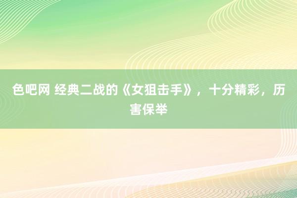 色吧网 经典二战的《女狙击手》，十分精彩，历害保举