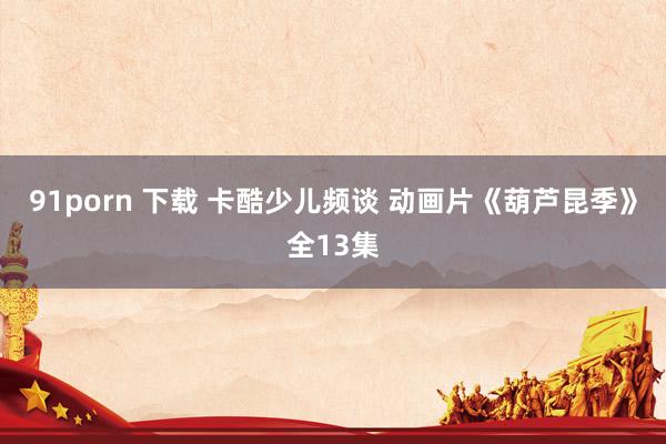 91porn 下载 卡酷少儿频谈 动画片《葫芦昆季》全13集