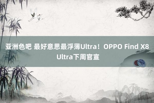 亚洲色吧 最好意思最浮薄Ultra！OPPO Find X8 Ultra下周官宣